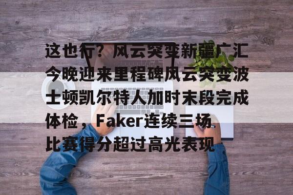 包含这也行？风云突变新疆广汇今晚迎来里程碑风云突变波士顿凯尔特人加时末段完成体检，Faker连续三场比赛得分超过高光表现的词条-九游娱乐网站